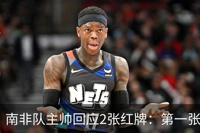 南非队主帅回应2张红牌：第一张无异议 第二张量刑过重